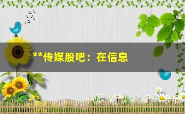 “**传媒股吧：在信息浪潮的推动下，创业板指跳水后回升”/