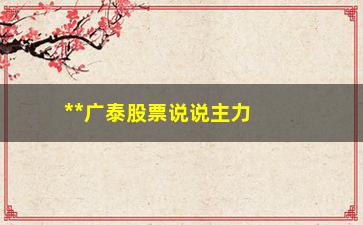 “**广泰股票说说主力买卖指标详细讲解”/