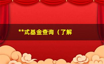 “**式基金查询（了解**式基金的投资情况）”/