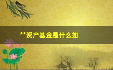 “**资产基金是什么如何投资**资产基金”/