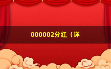 “000002分红（详解000002公司今年的分红情况）”/