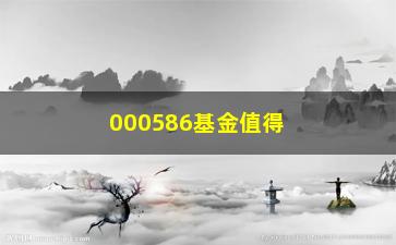 “000586基金值得投资吗？（专家解读，未来几年的投资趋势）”/