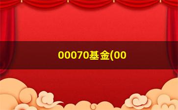 “00070基金(0007基金估值净值)”/