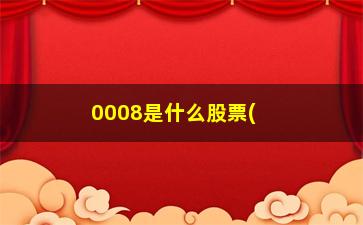 “0008是什么股票(0008胶囊是什么药)”/