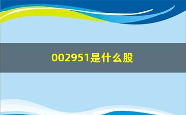 “002951是什么股票(002951金时科技股票)”/