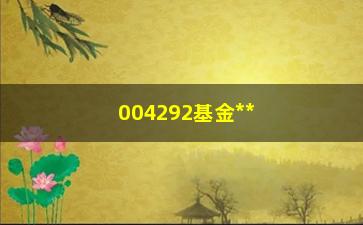 “004292基金**时间（了解基金申购赎回时间及规定）”/