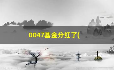 “0047基金分红了(0047历史净值)”/