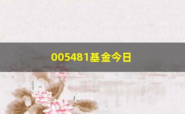 “005481基金今日净值公布（最新数据及分析）”/