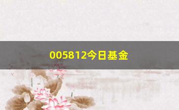 “005812今日基金净值实时更新（投资者必备的基金信息查询平台）”/