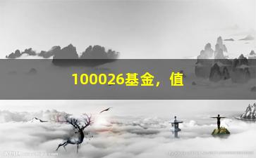 “100026基金，值得投资吗？（详细分析该基金的优劣势）”/