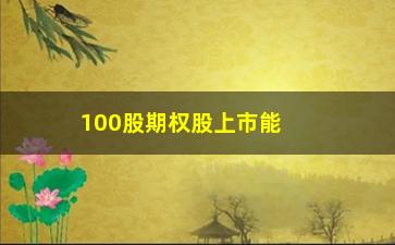 “100股期权股上市能翻，期权股上市后的投资分析和预测”/