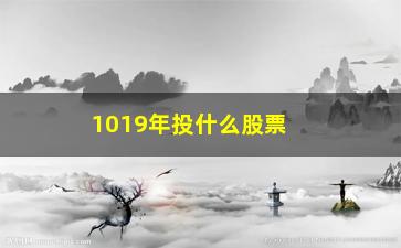 “1019年投什么股票好(什么是投股票)”/