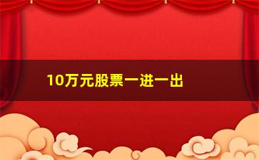 “10万元股票一进一出手续费(1万元股票一进一出手续费)”/