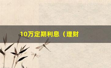 “10万定期利息（理财攻略，如何最大化利用定期存款）”/