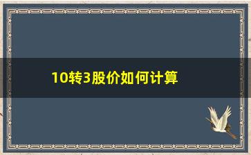 “10转3股价如何计算方法(当日股价如何计算)”/