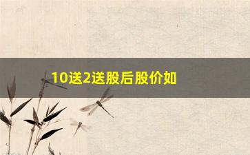 “10送2送股后股价如何计算(10送4股派2元怎么计算股价)”/