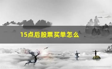 “15点后股票买单怎么样(15点后买股票怎么算)”/