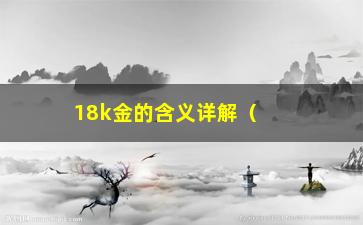 18k金的含义详解（不同于14k和24k，它的优缺点你都需要了解）