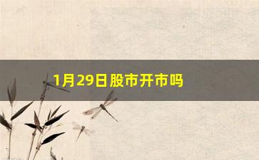 “1月29日股市开市吗，股市**日历及交易时间”/