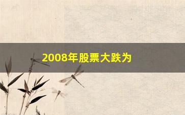 “2008年股票大跌为什么(2016年股票为什么大跌)”/