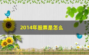 “2014年股票是怎么涨的(2014年股票为什么大跌)”/