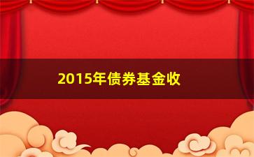 “2015年债券基金收益排行榜出炉（这些基金值得关注）”/