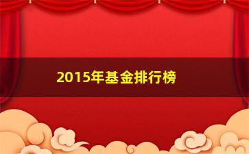 “2015年基金排行榜前十名揭晓（投资者必备的参考指南）”/