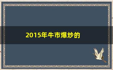 “2015年牛市爆炒的股票有哪些”/