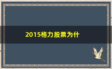 “2015格力股票为什么不大涨(格力为什么质押股票)”/