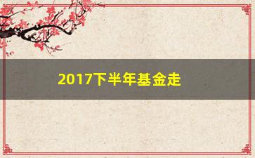 “2017下半年基金走势分析（哪些基金值得投资？）”/