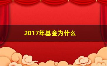 “2017年基金为什么一直跌？（分析背后的原因和未来的走势）”/