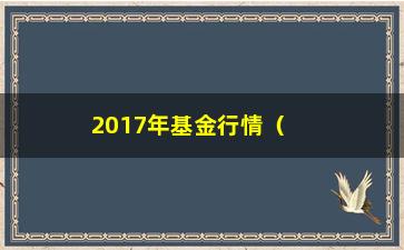 “2017年基金行情（分析基金市场的走势和投资建议）”/