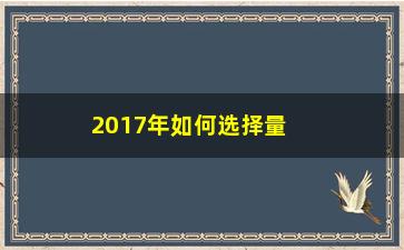 “2017年如何选择量化基金（必须掌握的三大选基方法）”/