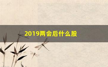 “2019两会后什么股票会会涨”/