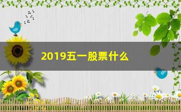 “2019五一股票什么时候开市(五一股票什么时候开市交易)”/