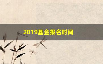 “2019基金报名时间及报名流程详解”/