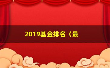 “2019基金排名（最新基金排行榜及投资建议）”/