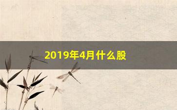 “2019年4月什么股票会涨(2019年什么板块的股票好)”/