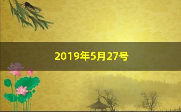 “2019年5月27号股票怎么样(2021年5月27日股市行情)”/