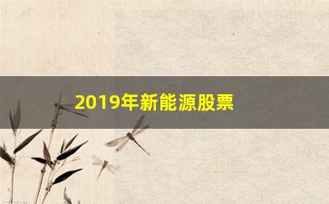 “2019年新能源股票有哪些(新能源股票一览表2023年)”/