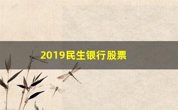 “2019民生银行股票为什么不涨(民生银行股票为什么低)”/