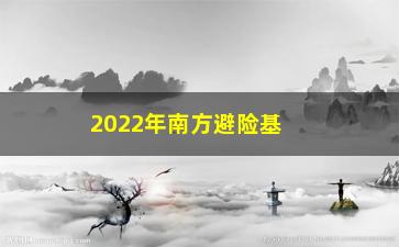 “2022年南方避险基金，如何让你的资产安全稳健增值？”/