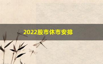 “2022股市休市安排时间表”/