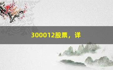 “300012股票，详解该股票的行情和趋势分析”/