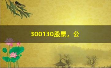 “300130股票，公司股票行情及投资分析”/