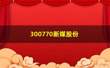 “300770新媒股份股票怎么样(新媒股份上市时间)”/