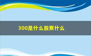 “300是什么股票什么版(沪深300股票是什么)”/