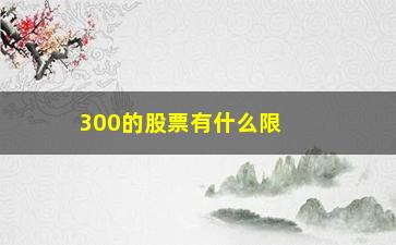 “300的股票有什么限制吗(300开头的股票有涨停限制吗)”/