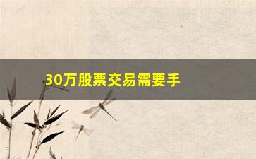 “30万股票交易需要手续费多少(股票40万交易收多少手续费)”/