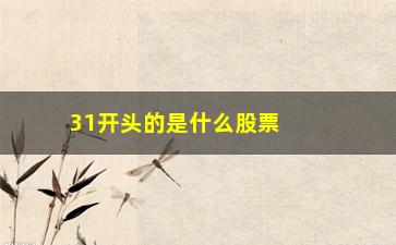 “31开头的是什么股票代码(股票代码3开头的是什么股)”/